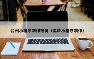 长治台州小程序制作报价（温岭小程序制作）