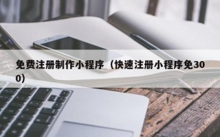 长治免费注册制作小程序（快速注册小程序免300）
