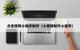长治点击视频小程序制作（小视频制作小程序）