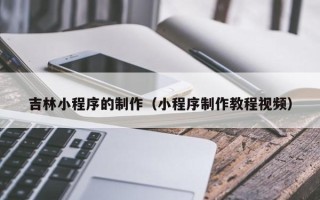 长治吉林小程序的制作（小程序制作教程视频）