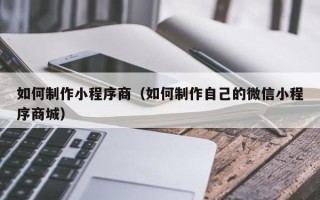 长治如何制作小程序商（如何制作自己的微信小程序商城）
