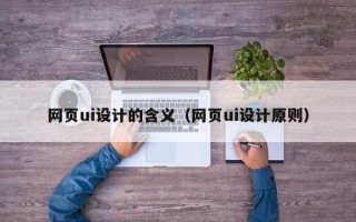 长治网页ui设计的含义（网页ui设计原则）