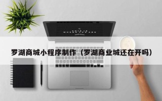 长治罗湖商城小程序制作（罗湖商业城还在开吗）