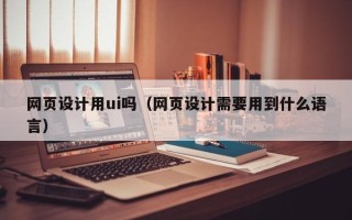 长治网页设计用ui吗（网页设计需要用到什么语言）